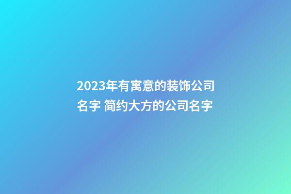 2023年有寓意的装饰公司名字 简约大方的公司名字